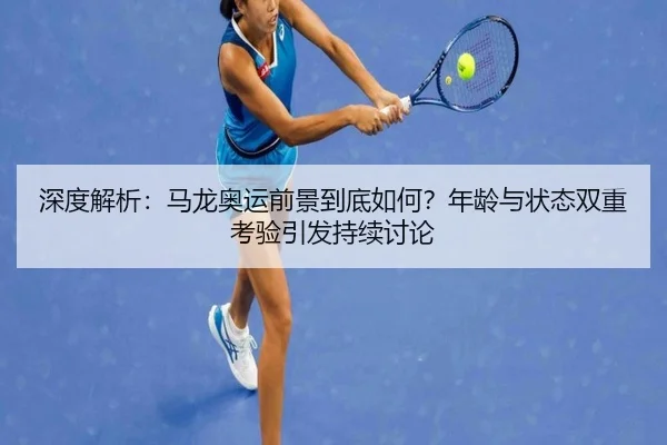 深度解析：马龙奥运前景到底如何？年龄与状态双重考验引发持续讨论
