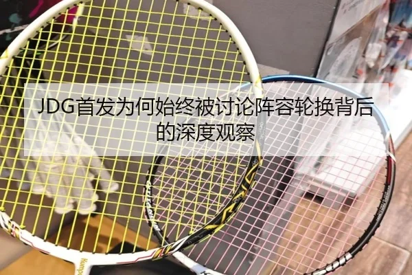 JDG首发为何始终被讨论阵容轮换背后的深度观察 | leyu
